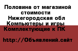 Половина от магазиной стоимости - Нижегородская обл. Компьютеры и игры » Комплектующие к ПК   